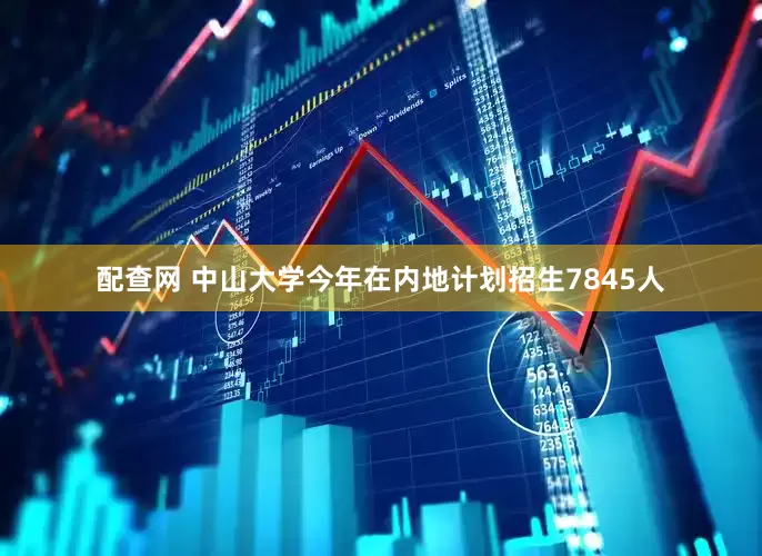 配查网 中山大学今年在内地计划招生7845人