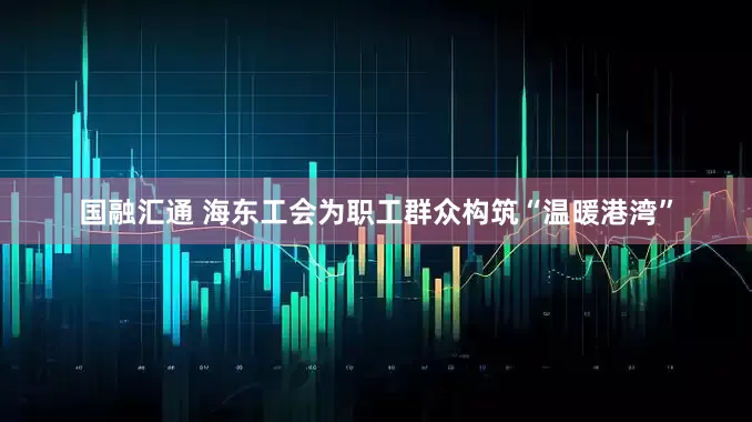 国融汇通 海东工会为职工群众构筑“温暖港湾”