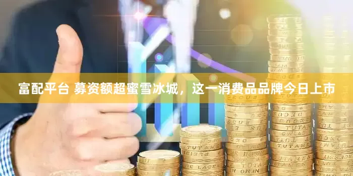 富配平台 募资额超蜜雪冰城，这一消费品品牌今日上市