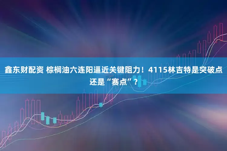 鑫东财配资 棕榈油六连阳逼近关键阻力！4115林吉特是突破点还是“赛点”？