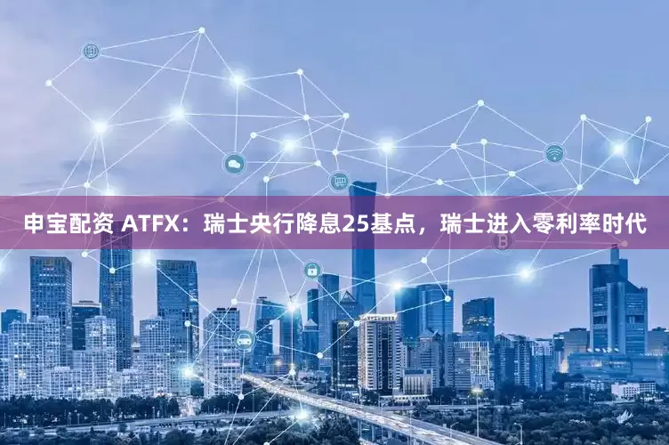 申宝配资 ATFX：瑞士央行降息25基点，瑞士进入零利率时代