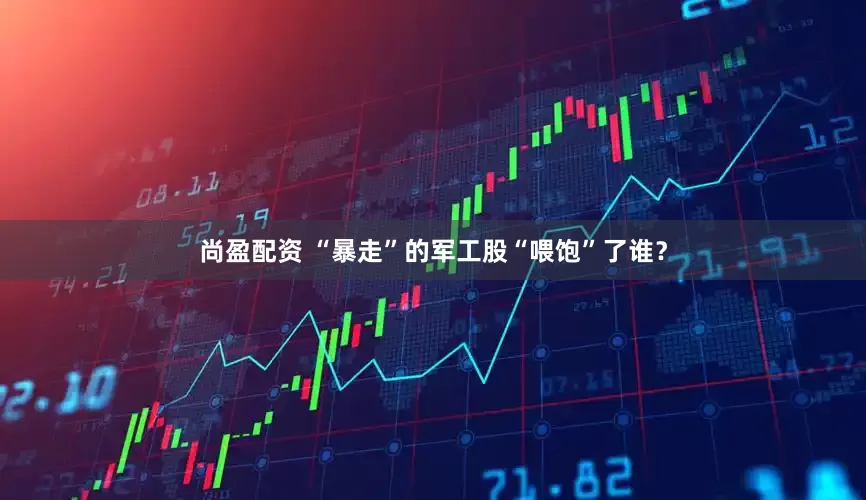 尚盈配资 “暴走”的军工股“喂饱”了谁？