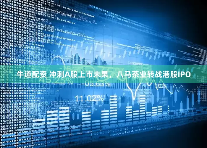 牛道配资 冲刺A股上市未果，八马茶业转战港股IPO