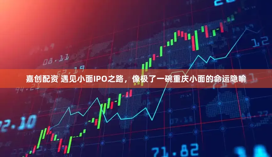 嘉创配资 遇见小面IPO之路，像极了一碗重庆小面的命运隐喻