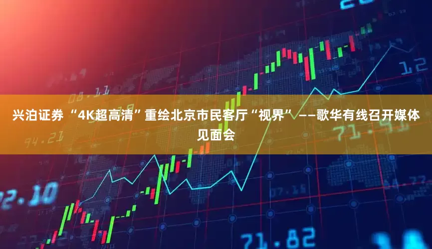 兴泊证券 “4K超高清”重绘北京市民客厅“视界” ——歌华有线召开媒体见面会