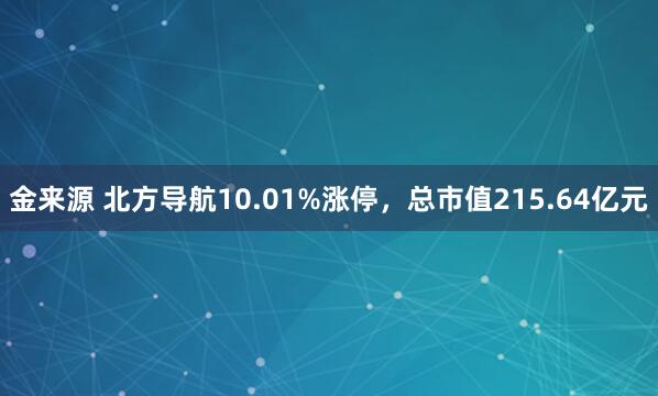 金来源 北方导航10.01%涨停，总市值215.64亿元