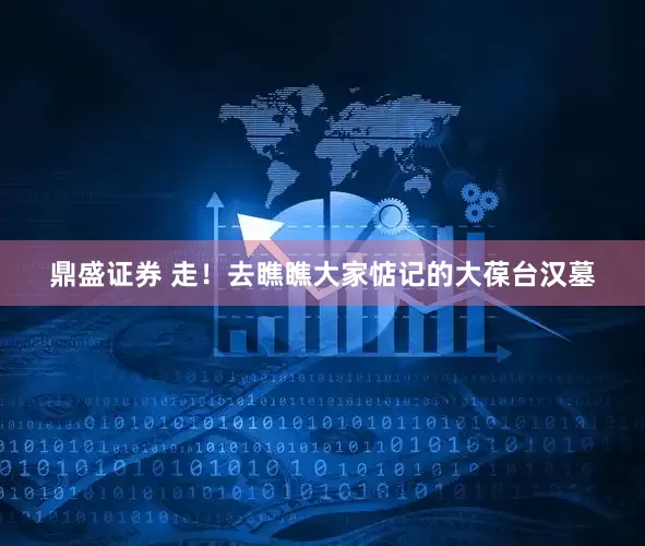 鼎盛证券 走！去瞧瞧大家惦记的大葆台汉墓