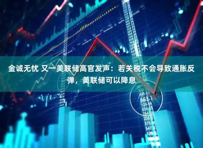金诚无忧 又一美联储高官发声：若关税不会导致通胀反弹，美联储可以降息