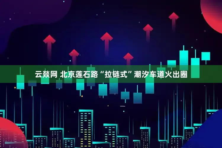 云燚网 北京莲石路“拉链式”潮汐车道火出圈