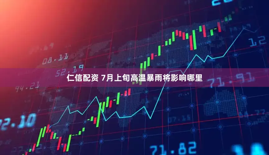 仁信配资 7月上旬高温暴雨将影响哪里