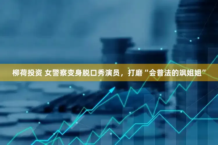 柳荷投资 女警察变身脱口秀演员，打磨“会普法的飒姐姐”