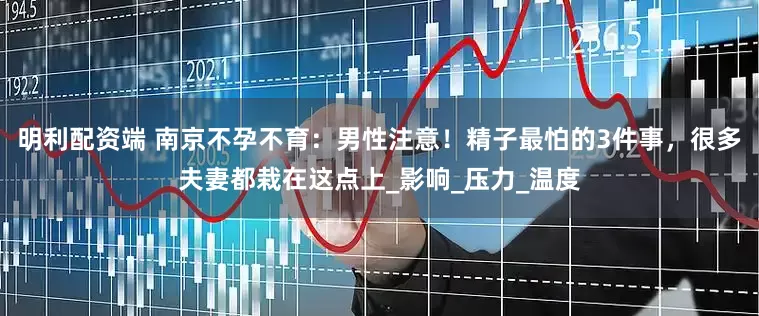 明利配资端 南京不孕不育：男性注意！精子最怕的3件事，很多夫妻都栽在这点上_影响_压力_温度