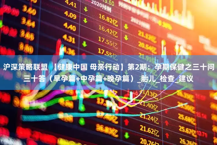沪深策略联盟 【健康中国 母亲行动】第2期：孕期保健之三十问三十答（早孕篇+中孕篇+晚孕篇）_胎儿_检查_建议