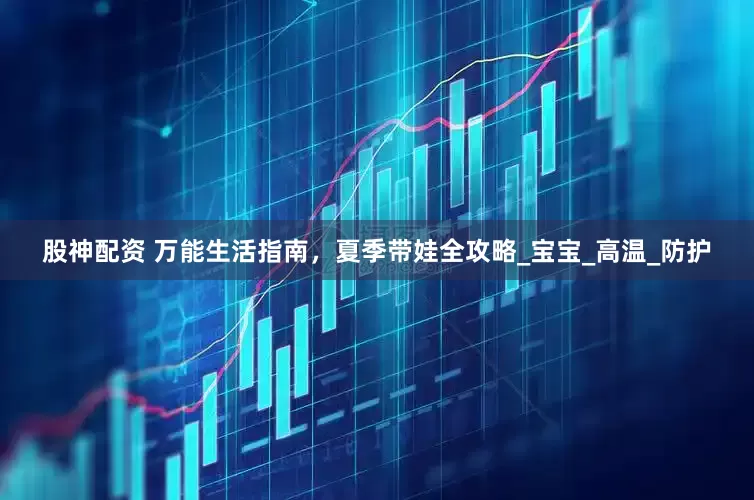 股神配资 万能生活指南，夏季带娃全攻略_宝宝_高温_防护
