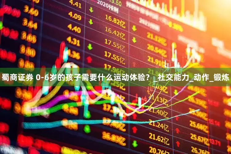 蜀商证券 0-6岁的孩子需要什么运动体验？_社交能力_动作_锻炼