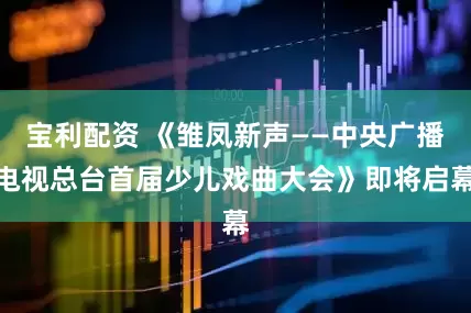 宝利配资 《雏凤新声——中央广播电视总台首届少儿戏曲大会》即将启幕