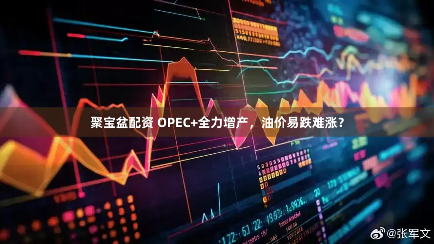 聚宝盆配资 OPEC+全力增产，油价易跌难涨？