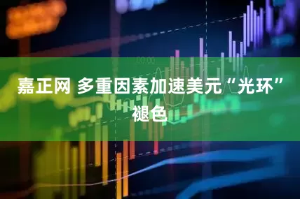 嘉正网 多重因素加速美元“光环”褪色
