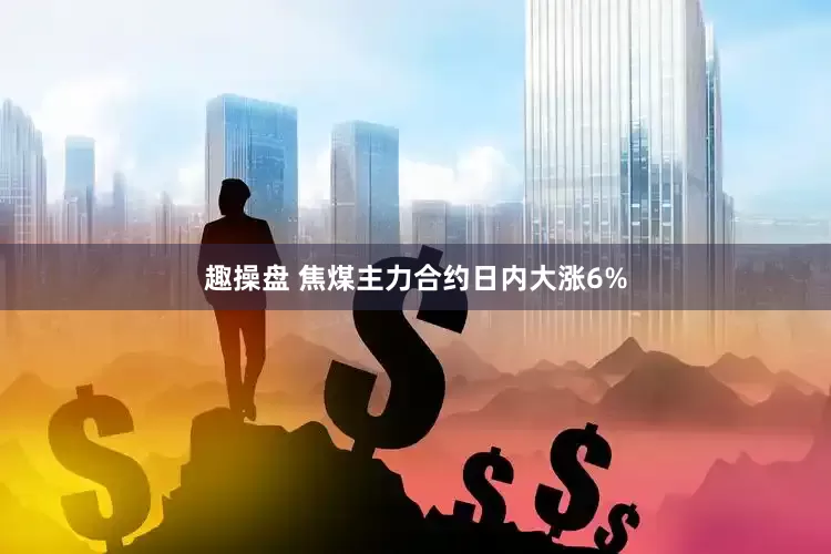 趣操盘 焦煤主力合约日内大涨6%