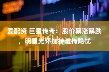 爱配资 巨星传奇：股价暴涨暴跌，明星光环加持难掩隐忧