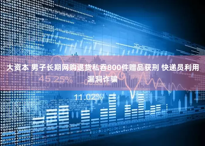大资本 男子长期网购退货私吞800件赠品获刑 快递员利用漏洞诈骗