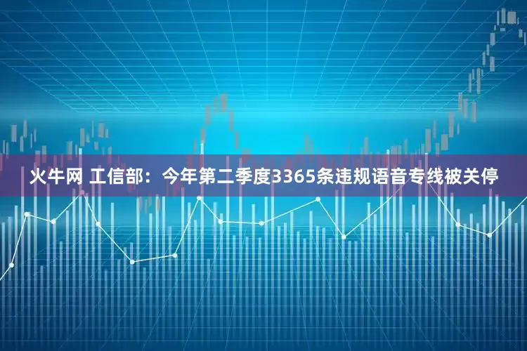 火牛网 工信部：今年第二季度3365条违规语音专线被关停