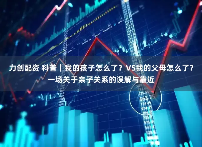 力创配资 科普｜我的孩子怎么了？VS我的父母怎么了？一场关于亲子关系的误解与靠近