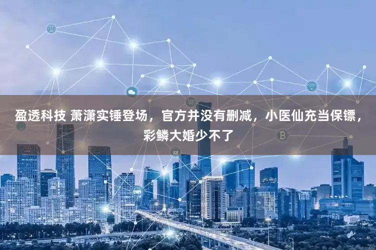 盈透科技 萧潇实锤登场，官方并没有删减，小医仙充当保镖，彩鳞大婚少不了