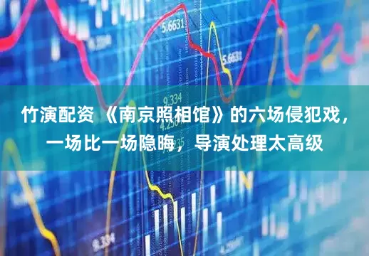 竹演配资 《南京照相馆》的六场侵犯戏，一场比一场隐晦，导演处理太高级
