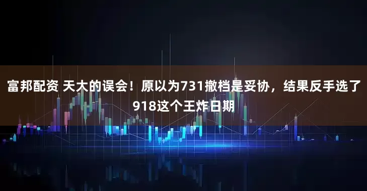 富邦配资 天大的误会！原以为731撤档是妥协，结果反手选了918这个王炸日期