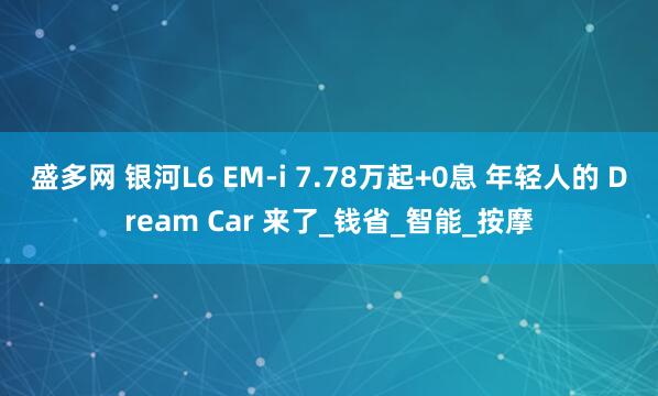 盛多网 银河L6 EM-i 7.78万起+0息 年轻人的 Dream Car 来了_钱省_智能_按摩