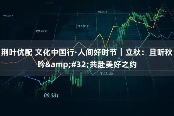 荆叶优配 文化中国行·人间好时节｜立秋：且听秋吟&#32;共赴美好之约