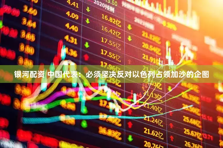 银河配资 中国代表：必须坚决反对以色列占领加沙的企图