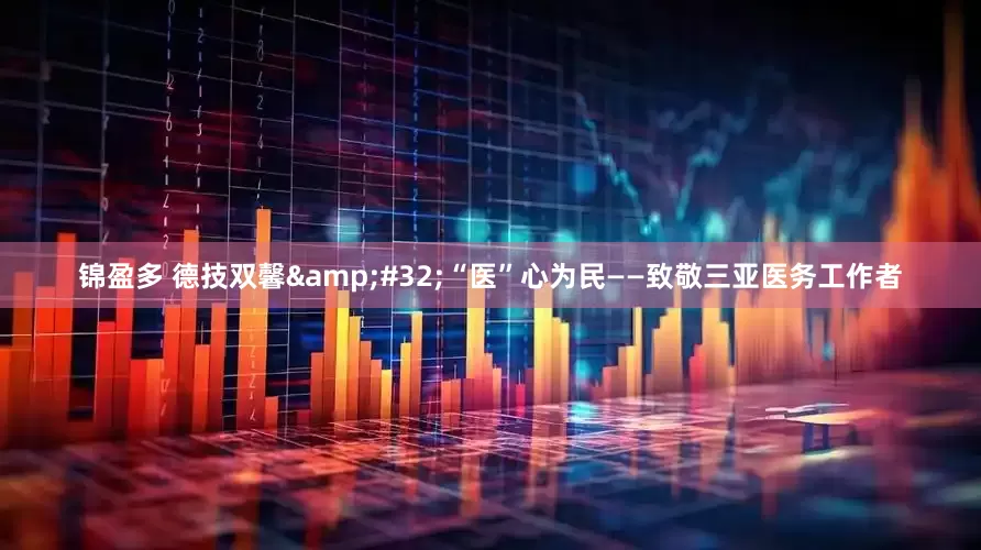 锦盈多 德技双馨 “医”心为民——致敬三亚医务工作者