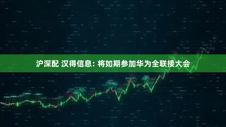 沪深配 汉得信息: 将如期参加华为全联接大会