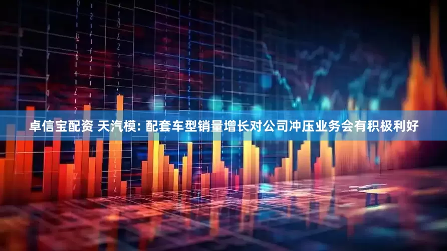 卓信宝配资 天汽模: 配套车型销量增长对公司冲压业务会有积极利好