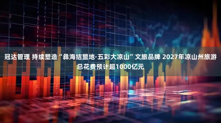 冠达管理 持续塑造“彝海结盟地·五彩大凉山”文旅品牌 2027年凉山州旅游总花费预计超1000亿元