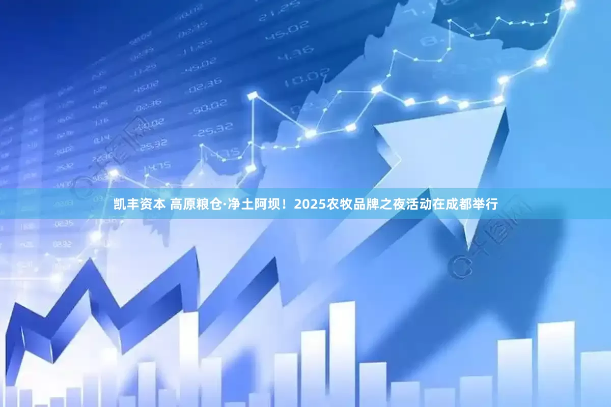 凯丰资本 高原粮仓·净土阿坝！2025农牧品牌之夜活动在成都举行