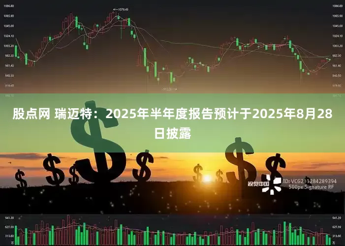 股点网 瑞迈特：2025年半年度报告预计于2025年8月28日披露