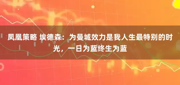 凤凰策略 埃德森：为曼城效力是我人生最特别的时光，一日为蓝终生为蓝