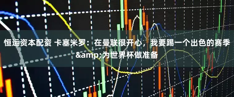 恒运资本配资 卡塞米罗：在曼联很开心，我要踢一个出色的赛季&为世界杯做准备