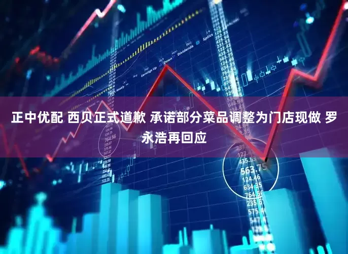 正中优配 西贝正式道歉 承诺部分菜品调整为门店现做 罗永浩再回应