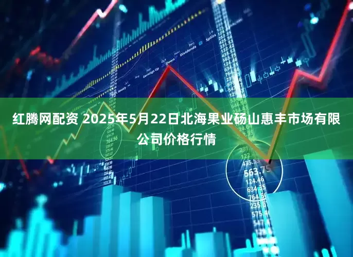 红腾网配资 2025年5月22日北海果业砀山惠丰市场有限公司价格行情