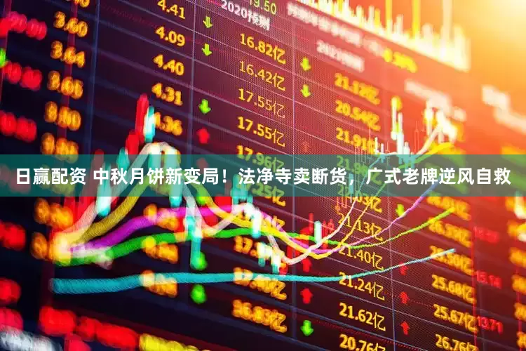 日赢配资 中秋月饼新变局！法净寺卖断货，广式老牌逆风自救