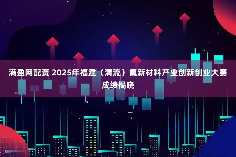 满盈网配资 2025年福建（清流）氟新材料产业创新创业大赛成绩揭晓