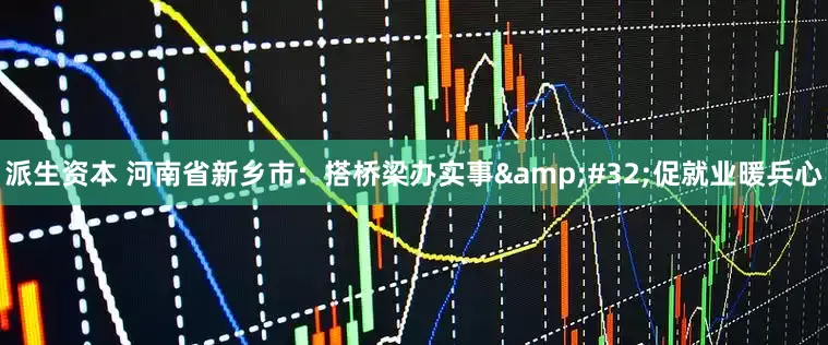 派生资本 河南省新乡市：搭桥梁办实事 促就业暖兵心
