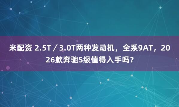 米配资 2.5T／3.0T两种发动机，全系9AT，2026款奔驰S级值得入手吗？