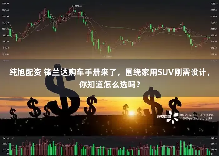 纯旭配资 锋兰达购车手册来了，围绕家用SUV刚需设计，你知道怎么选吗？