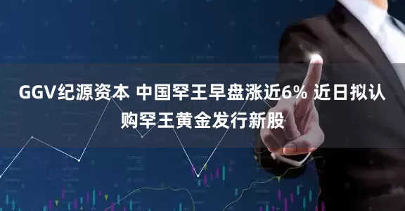 GGV纪源资本 中国罕王早盘涨近6% 近日拟认购罕王黄金发行新股