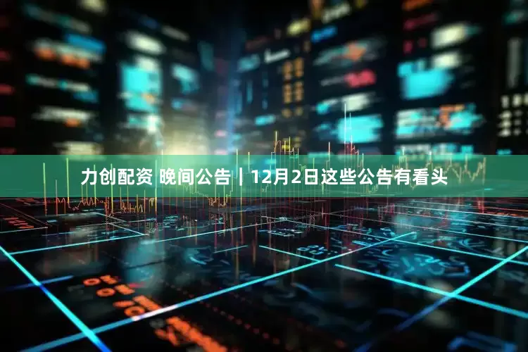 力创配资 晚间公告｜12月2日这些公告有看头